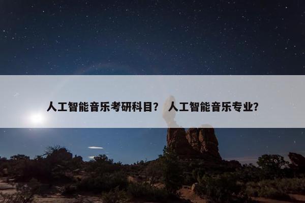 人工智能音乐考研科目？ 人工智能音乐专业？