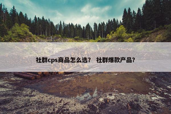 社群cps商品怎么选？ 社群爆款产品？