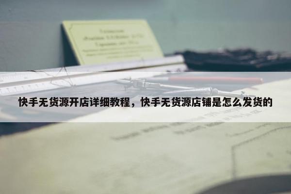 快手无货源开店详细教程，快手无货源店铺是怎么发货的