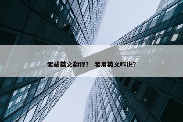 老站英文翻译？ 老用英文咋说？