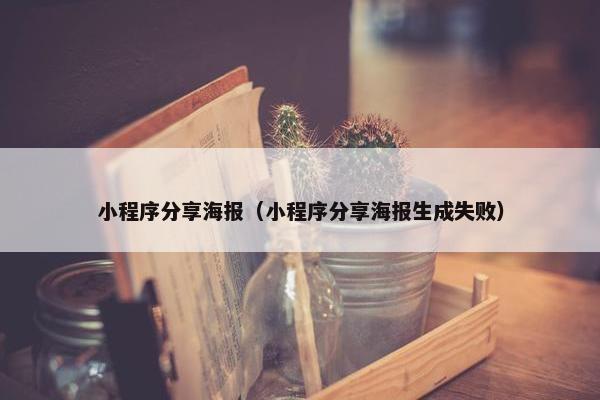 小程序分享海报（小程序分享海报生成失败）