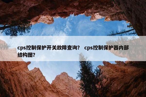 cps控制保护开关故障查询？ cps控制保护器内部结构图？