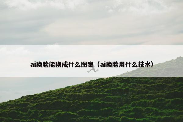 ai换脸能换成什么图案（ai换脸用什么技术）