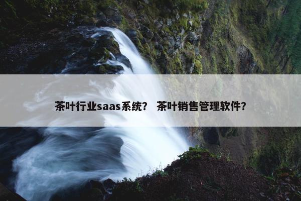 茶叶行业saas系统？ 茶叶销售管理软件？
