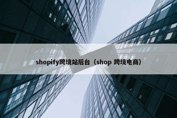 shopify跨境站后台（shop 跨境电商）