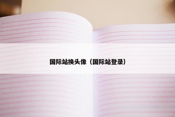国际站换头像（国际站登录）