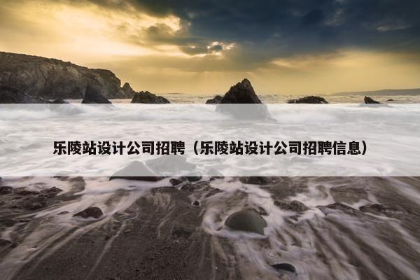 乐陵站设计公司招聘（乐陵站设计公司招聘信息）