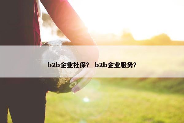 b2b企业社保？ b2b企业服务？