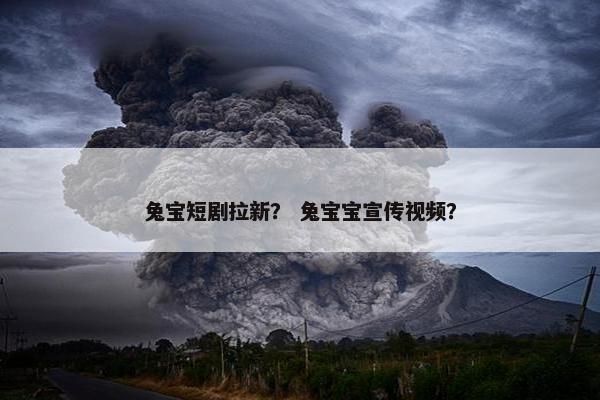 兔宝短剧拉新？ 兔宝宝宣传视频？