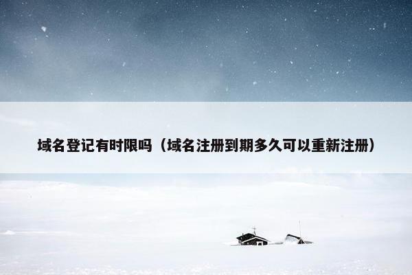 域名登记有时限吗（域名注册到期多久可以重新注册）