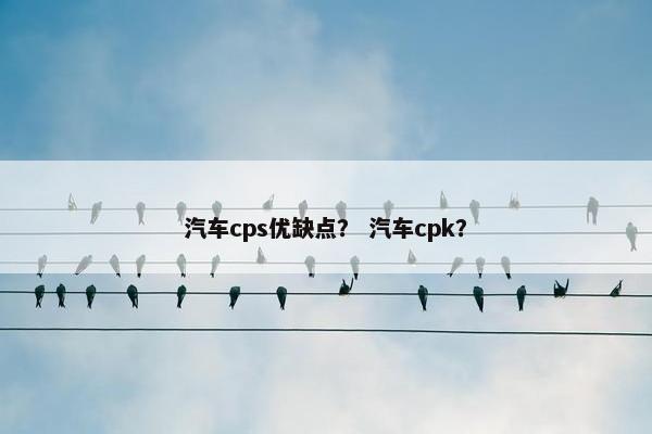 汽车cps优缺点？ 汽车cpk？