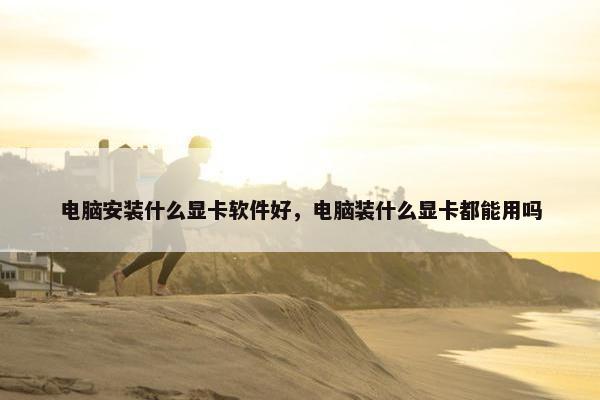 电脑安装什么显卡软件好，电脑装什么显卡都能用吗