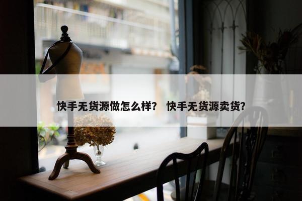 快手无货源做怎么样？ 快手无货源卖货？
