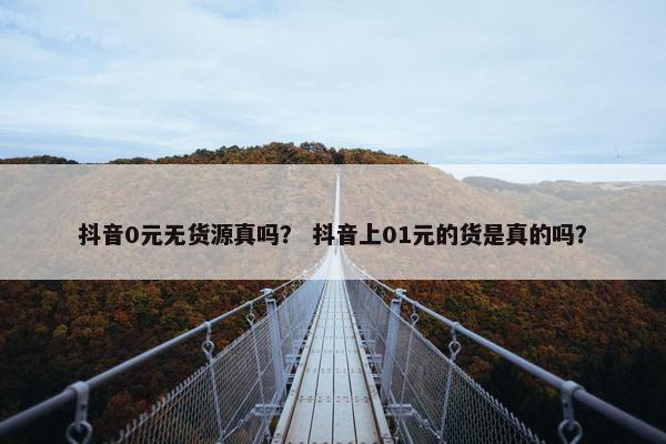 抖音0元无货源真吗？ 抖音上01元的货是真的吗？