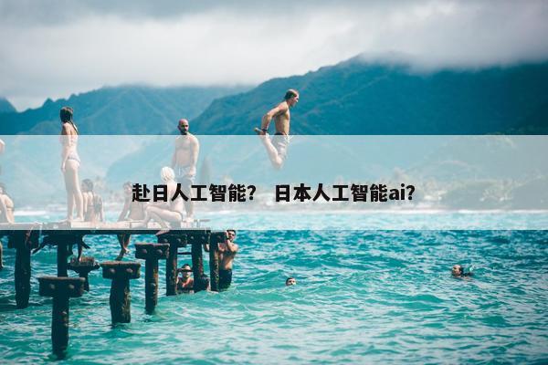 赴日人工智能？ 日本人工智能ai？