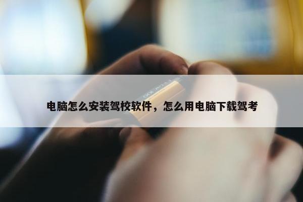 电脑怎么安装驾校软件，怎么用电脑下载驾考