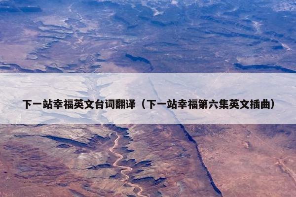 下一站幸福英文台词翻译（下一站幸福第六集英文插曲）