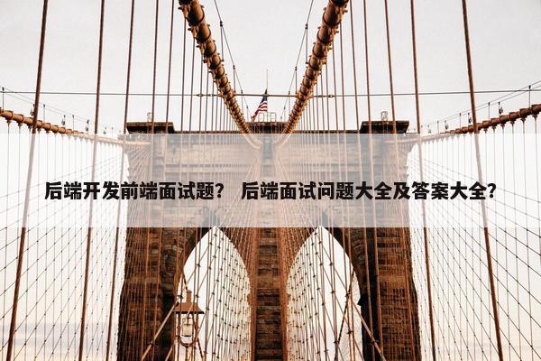 后端开发前端面试题？ 后端面试问题大全及答案大全？