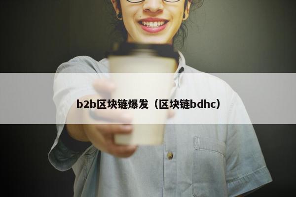 b2b区块链爆发（区块链bdhc）