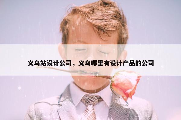 义乌站设计公司，义乌哪里有设计产品的公司