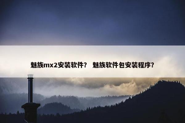 魅族mx2安装软件？ 魅族软件包安装程序？