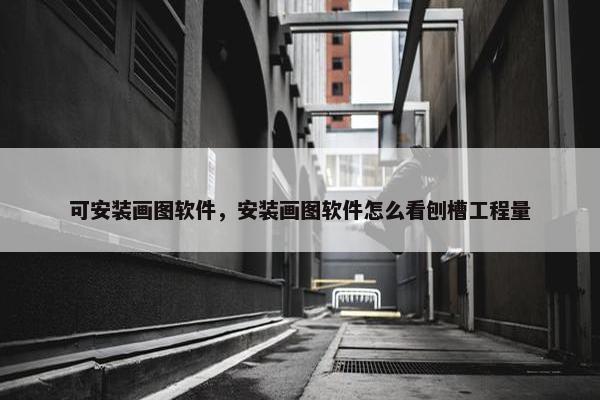 可安装画图软件，安装画图软件怎么看刨槽工程量