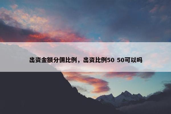 出资金额分佣比例，出资比例50 50可以吗