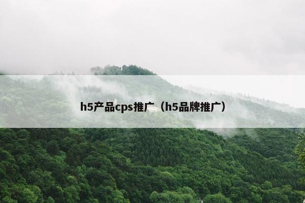 h5产品cps推广（h5品牌推广）