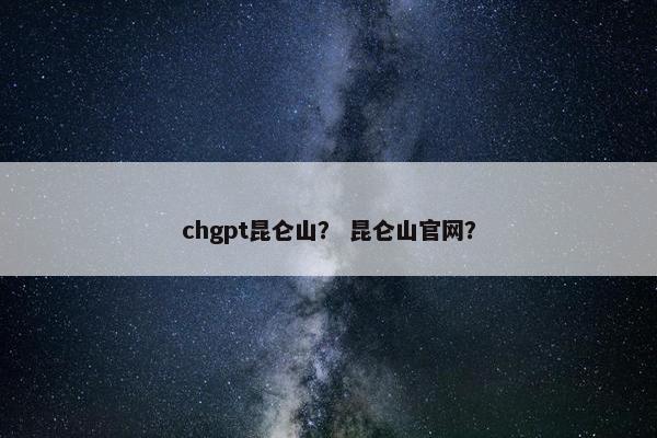 chgpt昆仑山？ 昆仑山官网？