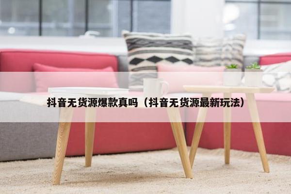 抖音无货源爆款真吗（抖音无货源最新玩法）