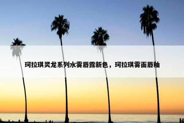 珂拉琪灵龙系列水雾唇露新色，珂拉琪雾面唇釉