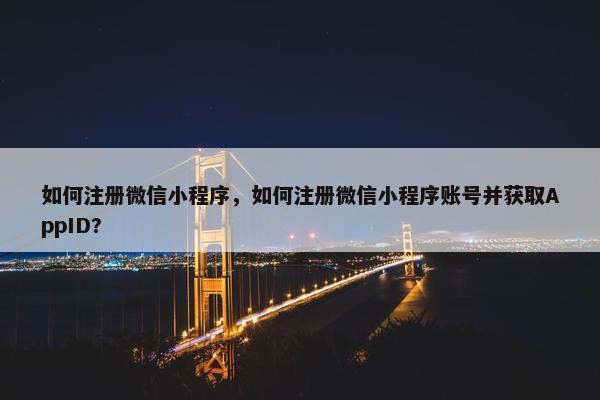 如何注册微信小程序，如何注册微信小程序账号并获取AppID?