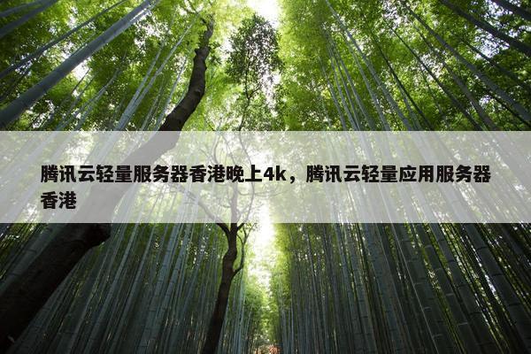 腾讯云轻量服务器香港晚上4k，腾讯云轻量应用服务器香港