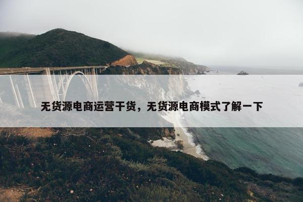 无货源电商运营干货，无货源电商模式了解一下