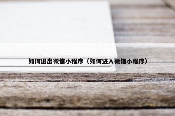 如何退出微信小程序（如何进入微信小程序）
