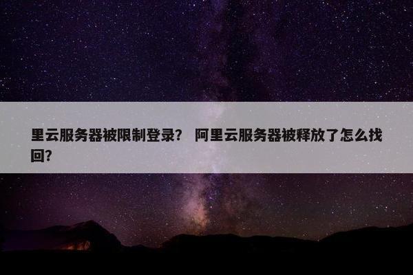 里云服务器被限制登录？ 阿里云服务器被释放了怎么找回？