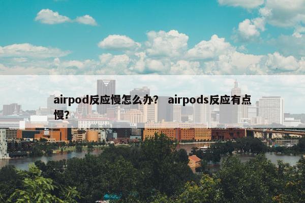 airpod反应慢怎么办？ airpods反应有点慢？