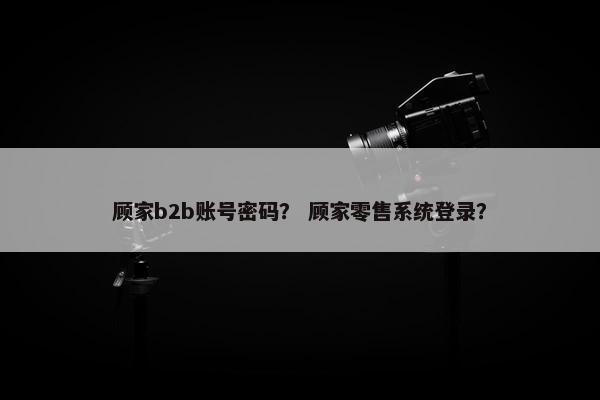 顾家b2b账号密码？ 顾家零售系统登录？