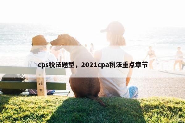 cps税法题型，2021cpa税法重点章节