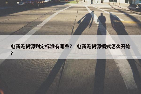 电商无货源判定标准有哪些？ 电商无货源模式怎么开始？