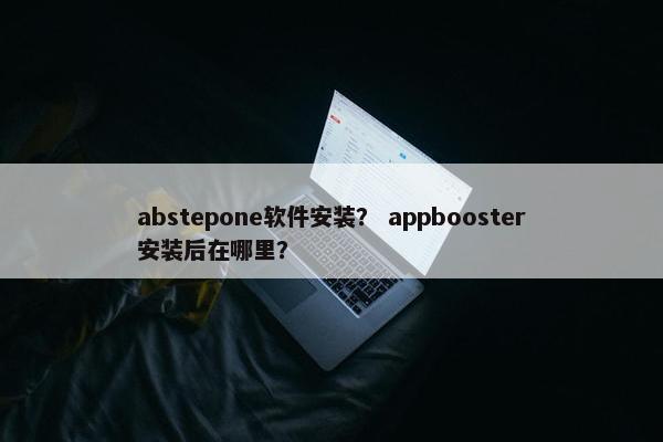abstepone软件安装？ appbooster安装后在哪里？