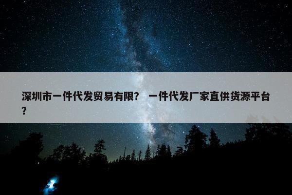 深圳市一件代发贸易有限？ 一件代发厂家直供货源平台？
