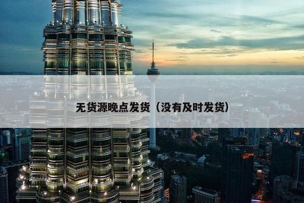 无货源晚点发货（没有及时发货）