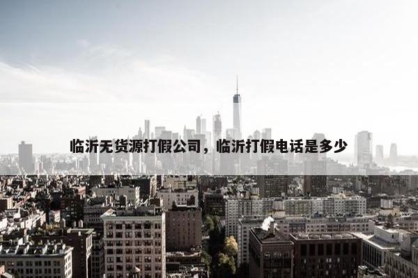 临沂无货源打假公司，临沂打假电话是多少