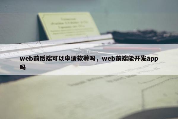 web前后端可以申请软著吗，web前端能开发app吗
