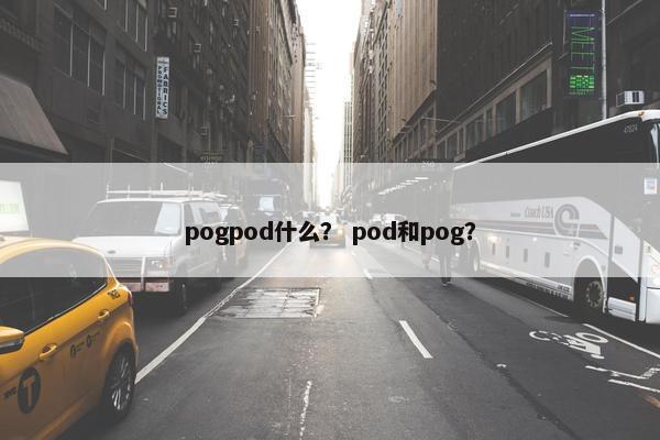 pogpod什么？ pod和pog？
