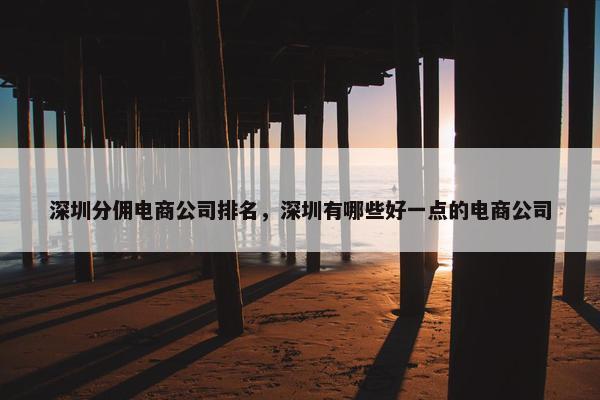 深圳分佣电商公司排名，深圳有哪些好一点的电商公司
