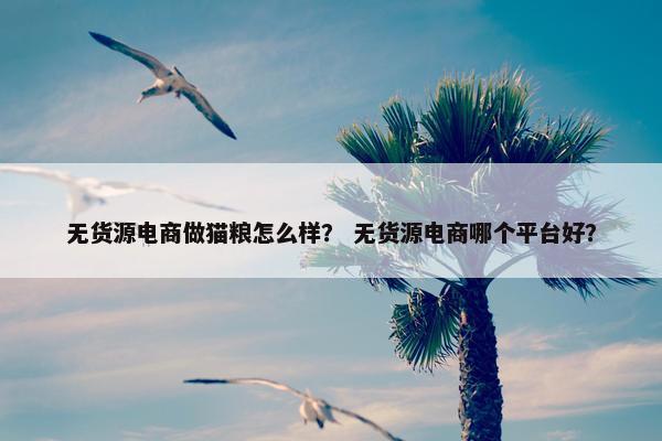 无货源电商做猫粮怎么样？ 无货源电商哪个平台好？