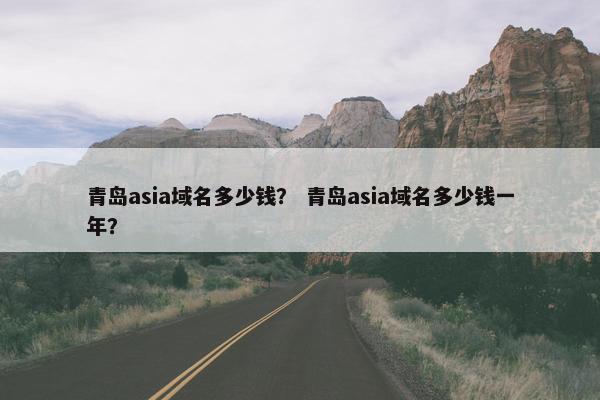 青岛asia域名多少钱？ 青岛asia域名多少钱一年？