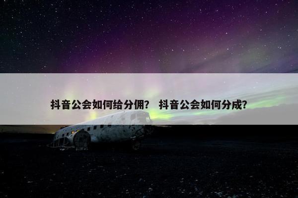 抖音公会如何给分佣？ 抖音公会如何分成？